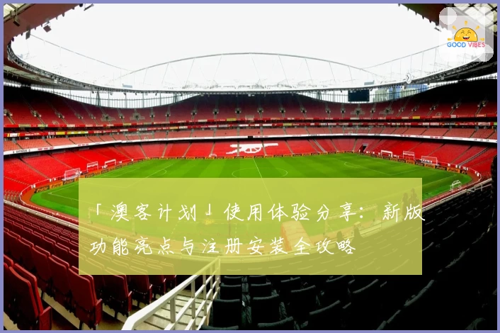 「澳客计划」使用体验分享：新版功能亮点与注册安装全攻略