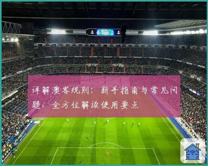 详解澳客规则：新手指南与常见问题，全方位解读使用要点