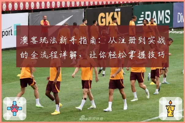 澳客玩法新手指南：从注册到实战的全流程详解，让你轻松掌握技巧！