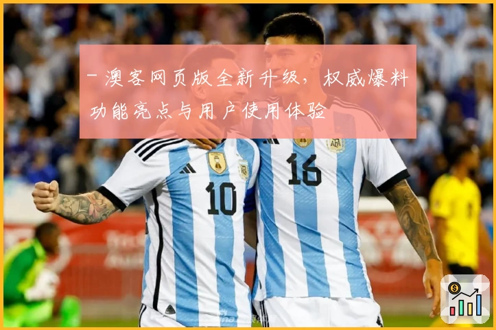 - 澳客网页版全新升级，权威爆料功能亮点与用户使用体验