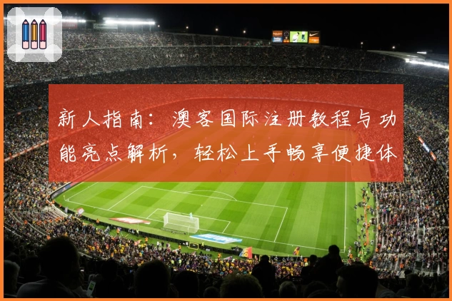 新人指南：澳客国际注册教程与功能亮点解析，轻松上手畅享便捷体验