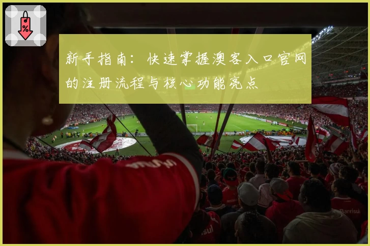 新手指南:快速掌握澳客入口官网的注册流程与核心功能亮点