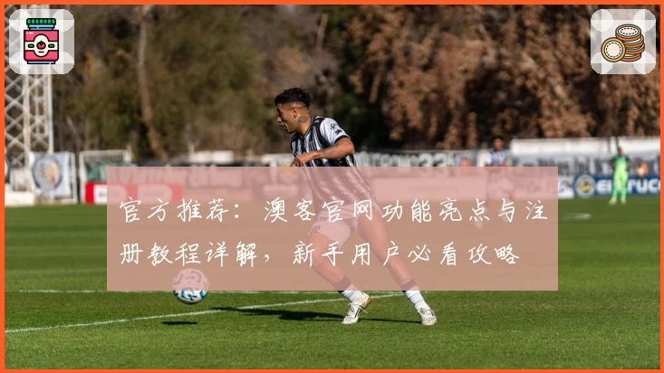 官方推荐：澳客官网功能亮点与注册教程详解，新手用户必看攻略