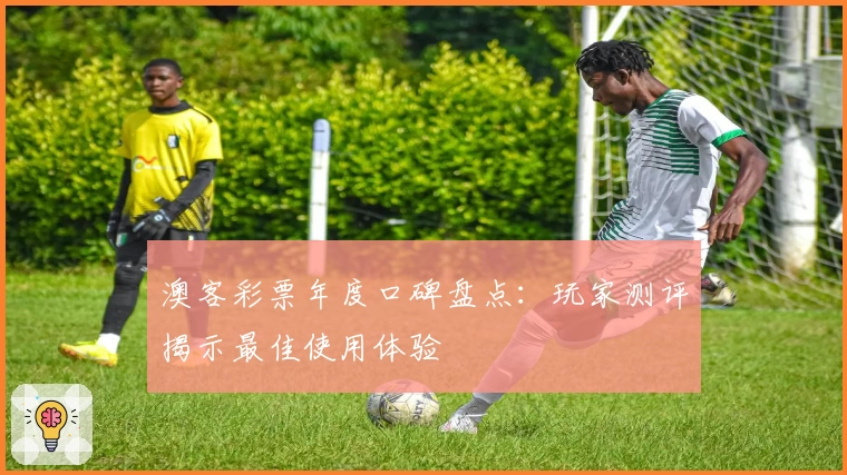 澳客彩票年度口碑盘点：玩家测评揭示最佳使用体验