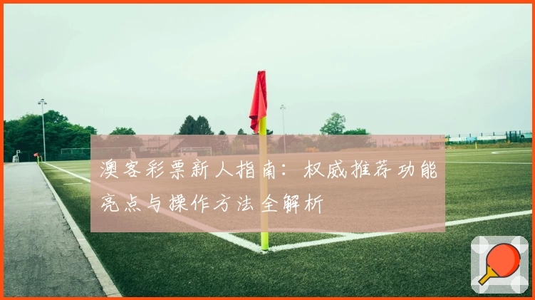 澳客彩票新人指南：权威推荐功能亮点与操作方法全解析