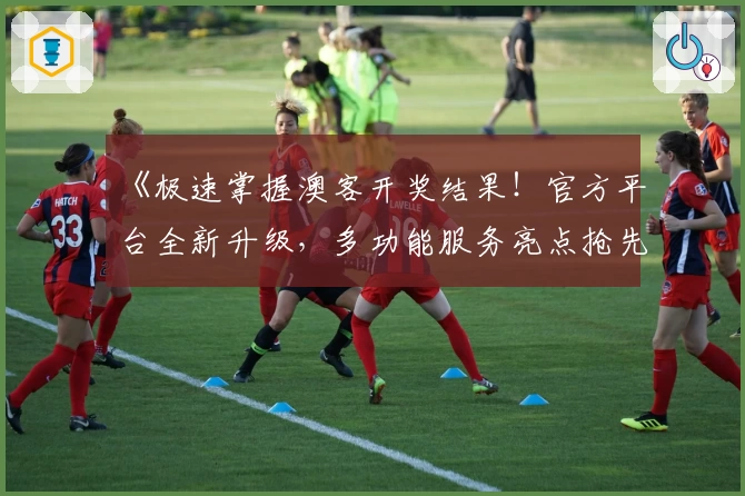 《极速掌握澳客开奖结果！官方平台全新升级，多功能服务亮点抢先看》