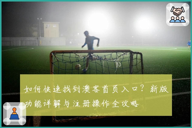 如何快速找到澳客首页入口?新版功能详解与注册操作全攻略