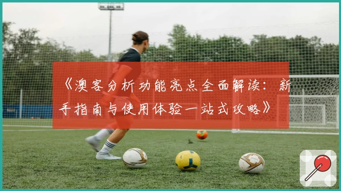 《澳客分析功能亮点全面解读：新手指南与使用体验一站式攻略》