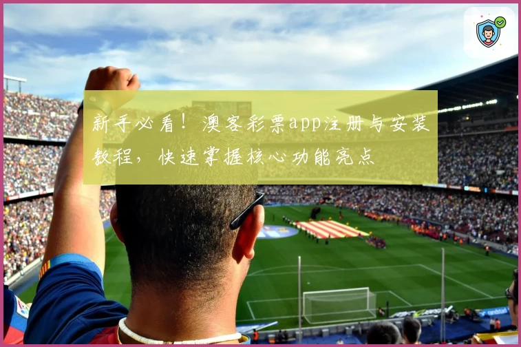 新手必看！澳客彩票app注册与安装教程，快速掌握核心功能亮点
