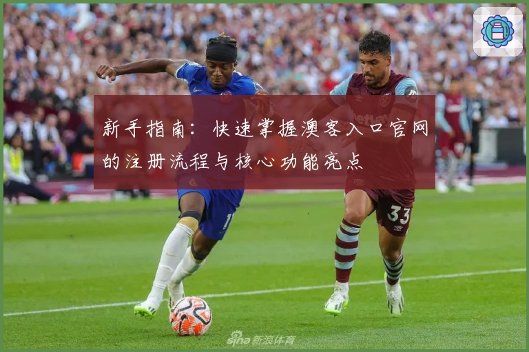 新手指南:快速掌握澳客入口官网的注册流程与核心功能亮点