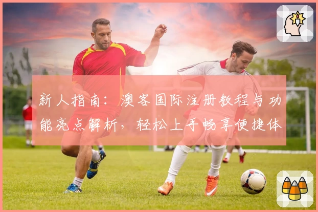 新人指南：澳客国际注册教程与功能亮点解析，轻松上手畅享便捷体验