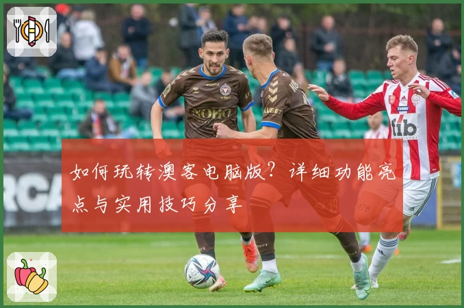 如何玩转澳客电脑版？详细功能亮点与实用技巧分享