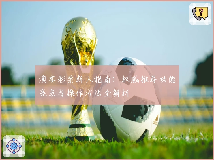 澳客彩票新人指南：权威推荐功能亮点与操作方法全解析