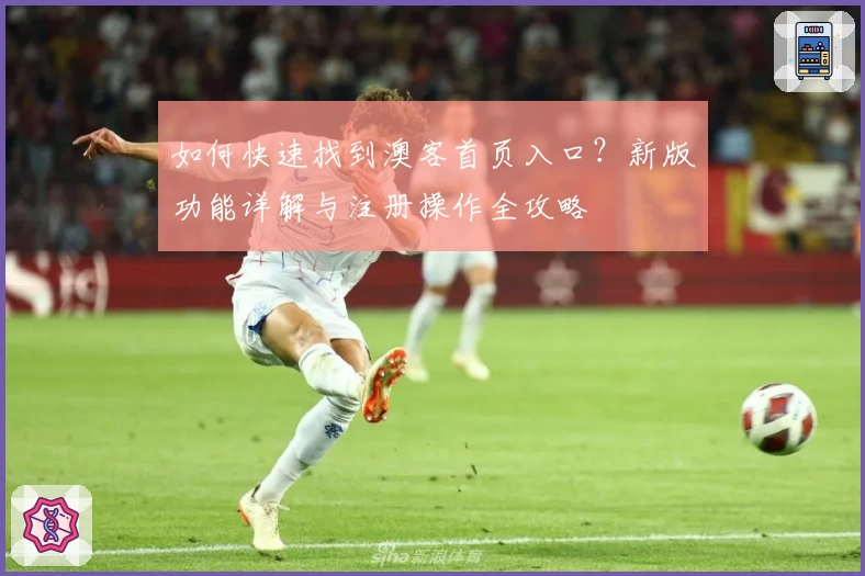 如何快速找到澳客首页入口？新版功能详解与注册操作全攻略