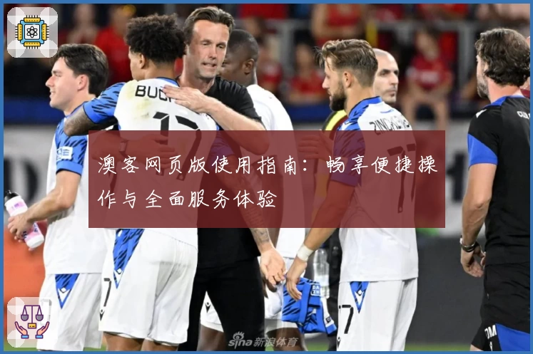 澳客网页版使用指南：畅享便捷操作与全面服务体验