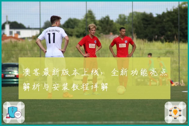 澳客最新版本上线，全新功能亮点解析与安装教程详解