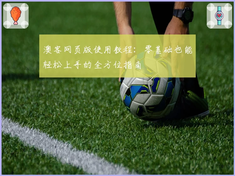 澳客网页版使用教程：零基础也能轻松上手的全方位指南