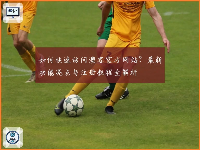 如何快速访问澳客官方网站？最新功能亮点与注册教程全解析