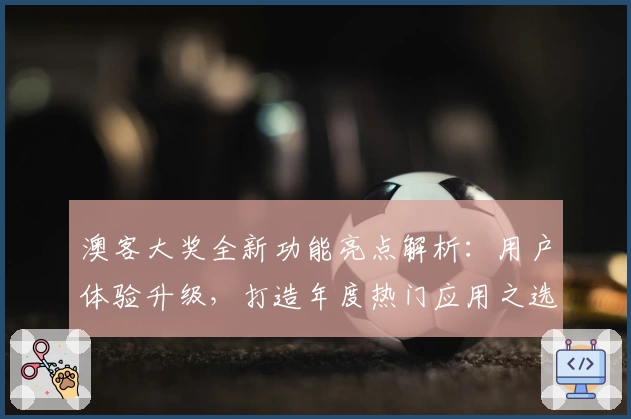 澳客大奖全新功能亮点解析：用户体验升级，打造年度热门应用之选