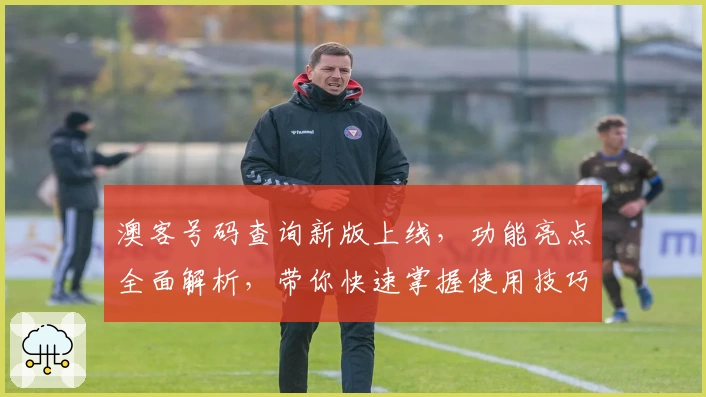 澳客号码查询新版上线，功能亮点全面解析，带你快速掌握使用技巧