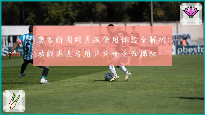 澳客新闻网页版使用体验全解析：功能亮点与用户评价全面揭秘