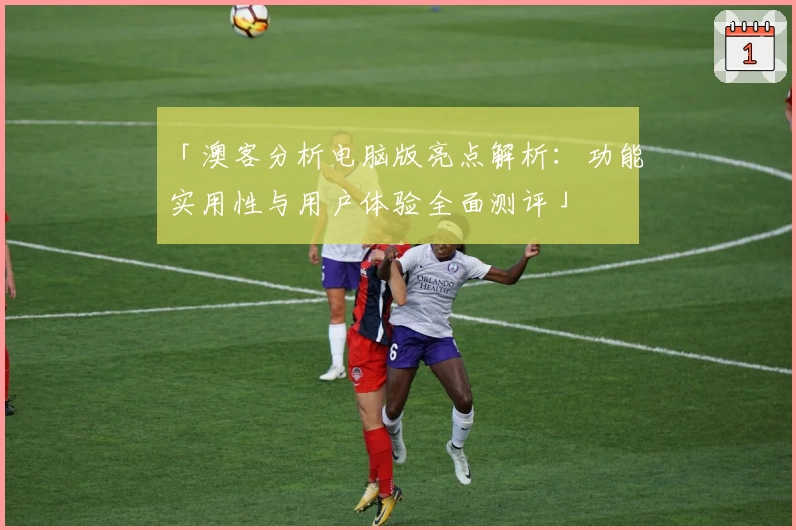 「澳客分析电脑版亮点解析：功能实用性与用户体验全面测评」