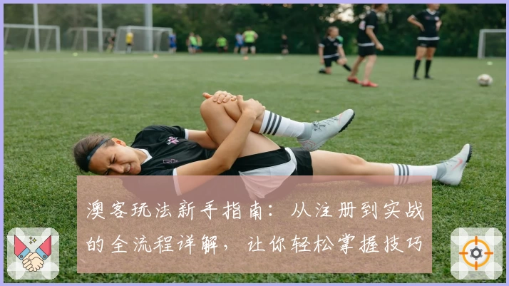 澳客玩法新手指南：从注册到实战的全流程详解，让你轻松掌握技巧！