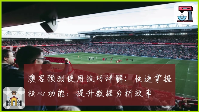 澳客预测使用技巧详解：快速掌握核心功能，提升数据分析效率