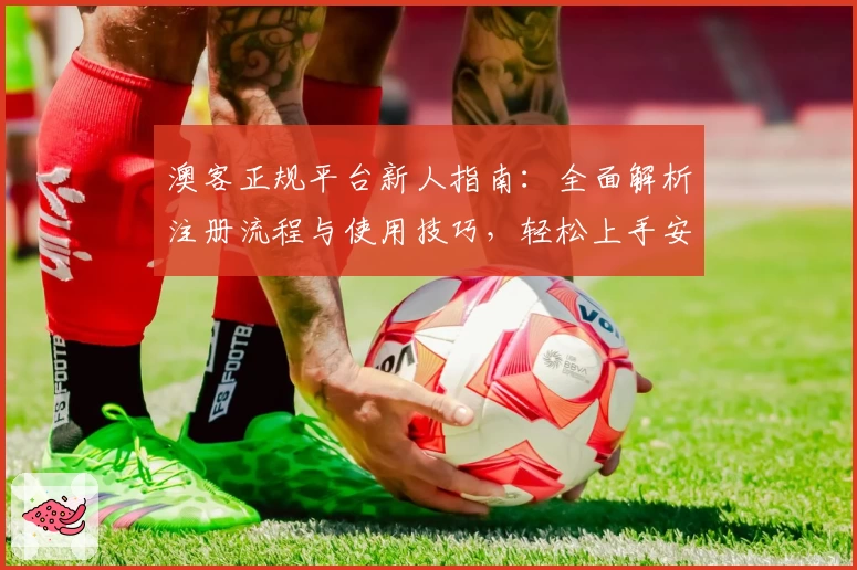 澳客正规平台新人指南:全面解析注册流程与使用技巧,轻松上手安心体验