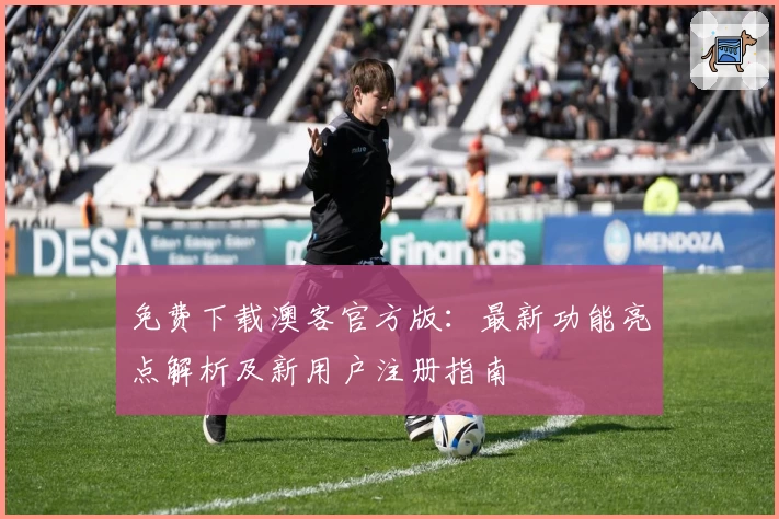 免费下载澳客官方版：最新功能亮点解析及新用户注册指南