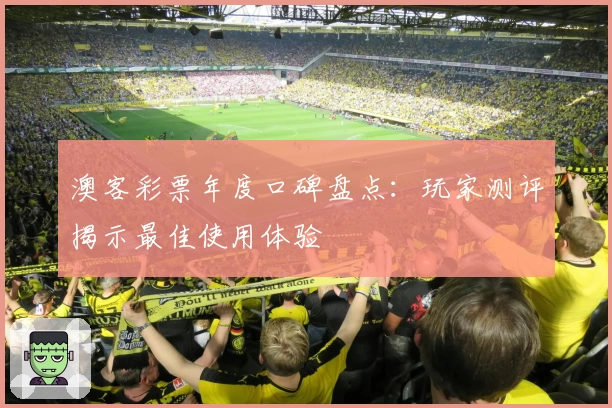 澳客彩票年度口碑盘点：玩家测评揭示最佳使用体验