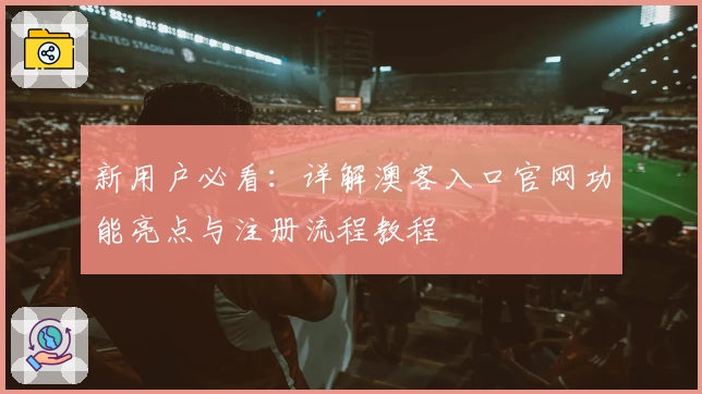 新用户必看：详解澳客入口官网功能亮点与注册流程教程