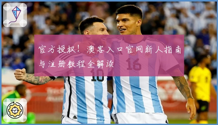 官方授权！澳客入口官网新人指南与注册教程全解读