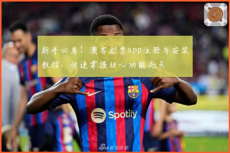 新手必看！澳客彩票app注册与安装教程，快速掌握核心功能亮点