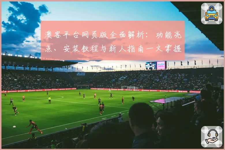 澳客平台网页版全面解析:功能亮点、安装教程与新人指南一文掌握