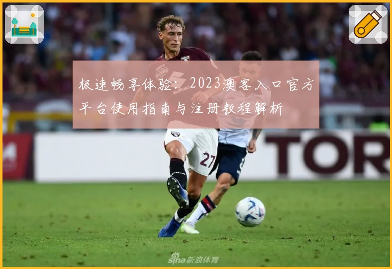 极速畅享体验：2023澳客入口官方平台使用指南与注册教程解析