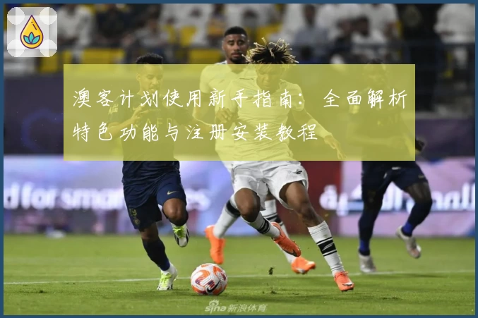 澳客计划使用新手指南：全面解析特色功能与注册安装教程