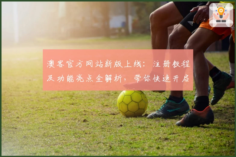 澳客官方网站新版上线：注册教程及功能亮点全解析，带你快速开启高效体验