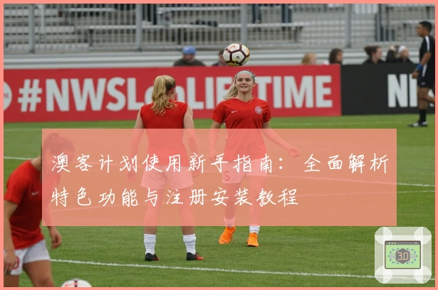 澳客计划使用新手指南：全面解析特色功能与注册安装教程