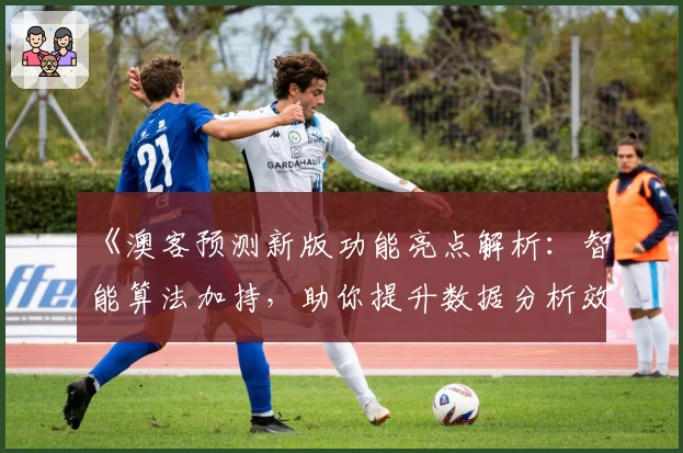 《澳客预测新版功能亮点解析:智能算法加持,助你提升数据分析效率》