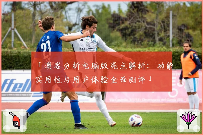 「澳客分析电脑版亮点解析：功能实用性与用户体验全面测评」