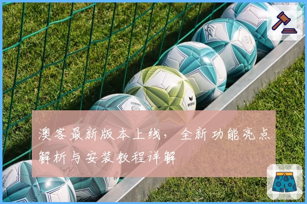 澳客最新版本上线，全新功能亮点解析与安装教程详解