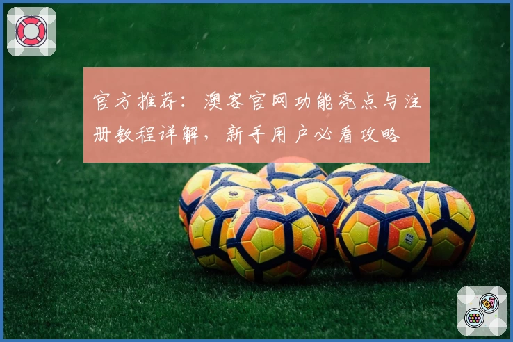 官方推荐：澳客官网功能亮点与注册教程详解，新手用户必看攻略
