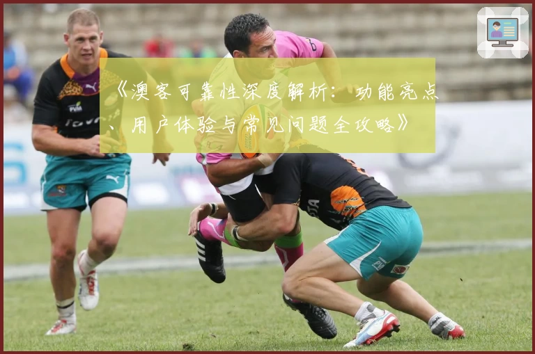 《澳客可靠性深度解析：功能亮点、用户体验与常见问题全攻略》