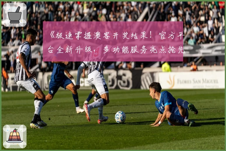 《极速掌握澳客开奖结果！官方平台全新升级，多功能服务亮点抢先看》