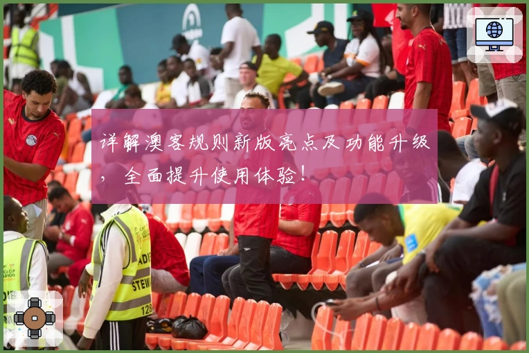 详解澳客规则新版亮点及功能升级，全面提升使用体验！