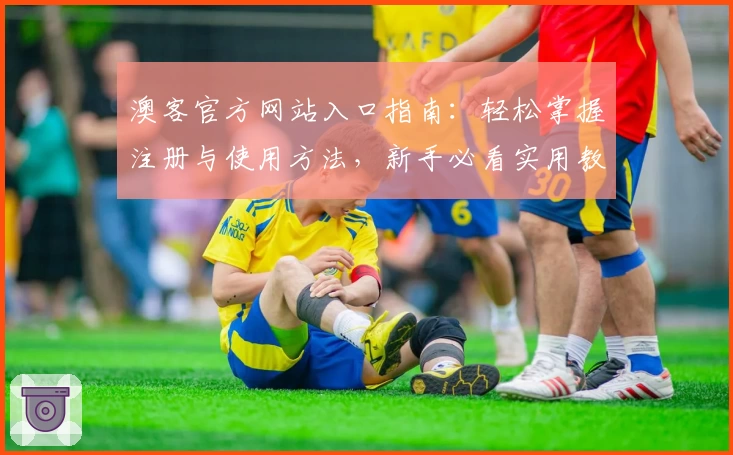 澳客官方网站入口指南：轻松掌握注册与使用方法，新手必看实用教程