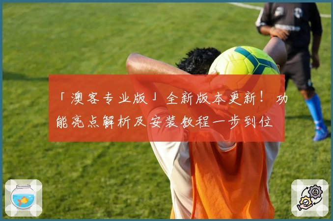 「澳客专业版」全新版本更新！功能亮点解析及安装教程一步到位
