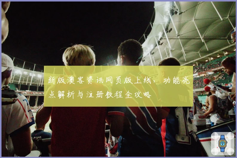 新版澳客资讯网页版上线,功能亮点解析与注册教程全攻略