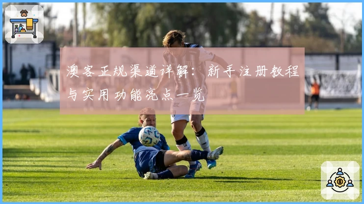 澳客正规渠道详解:新手注册教程与实用功能亮点一览
